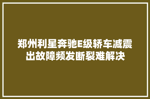 郑州利星奔驰E级轿车减震出故障频发断裂难解决