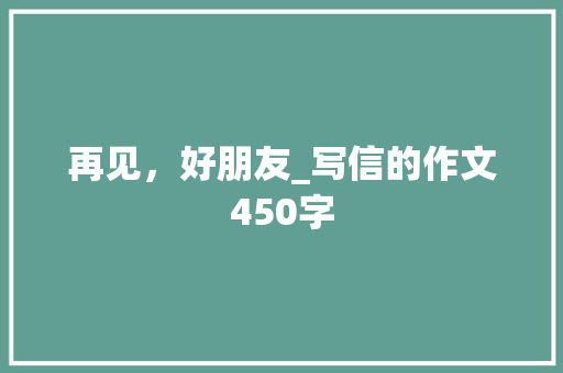 再见，好朋友_写信的作文450字
