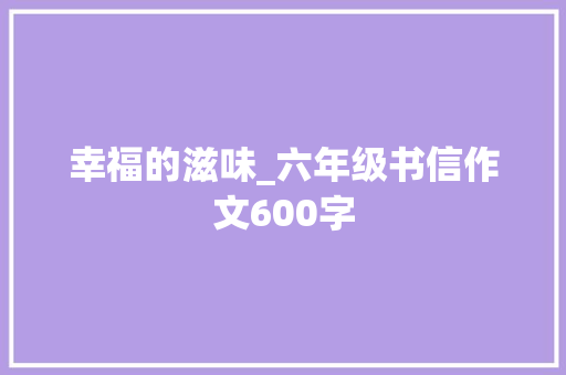 幸福的滋味_六年级书信作文600字 知识百科