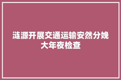 涟源开展交通运输安然分娩大年夜检查