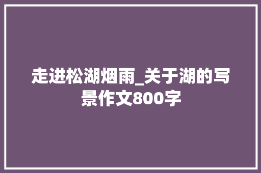走进松湖烟雨_关于湖的写景作文800字
