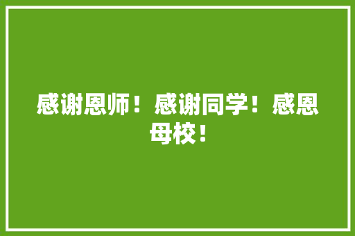 感谢恩师！感谢同学！感恩母校！