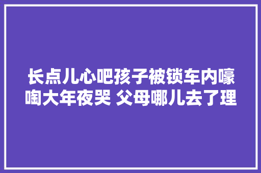 长点儿心吧孩子被锁车内嚎啕大年夜哭 父母哪儿去了理发呢 汽车知识
