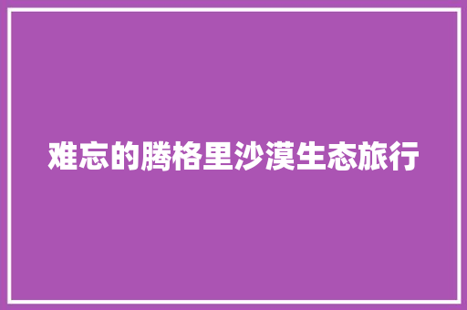难忘的腾格里沙漠生态旅行