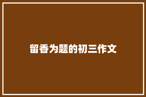 留香为题的初三作文 知识百科