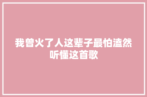 我曾火了人这辈子最怕溘然听懂这首歌 休闲娱乐
