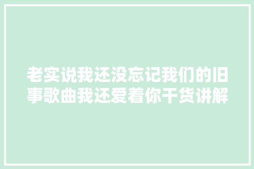 老实说我还没忘记我们的旧事歌曲我还爱着你干货讲解