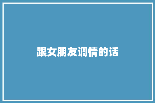 跟女朋友调情的话 知识百科