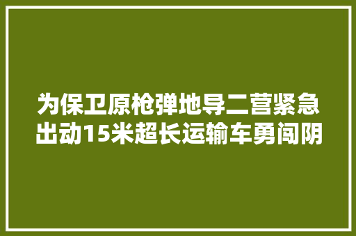 为保卫原枪弹地导二营紧急出动15米超长运输车勇闯阴险七道梁