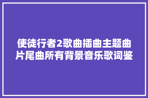 使徒行者2歌曲插曲主题曲片尾曲所有背景音乐歌词鉴赏 休闲娱乐