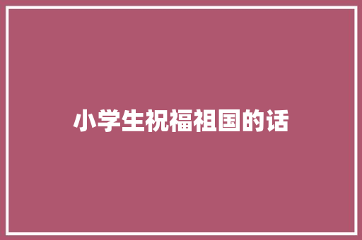 小学生祝福祖国的话