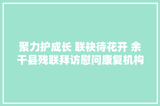 聚力护成长 联袂待花开 余干县残联拜访慰问康复机构小同伙