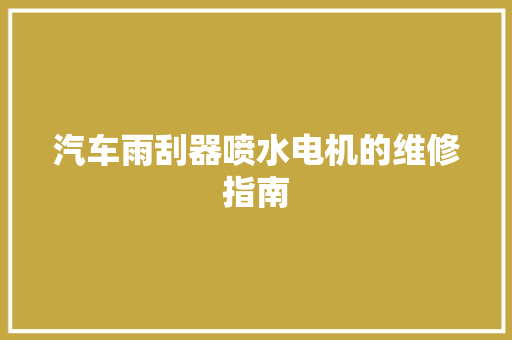 汽车雨刮器喷水电机的维修指南
