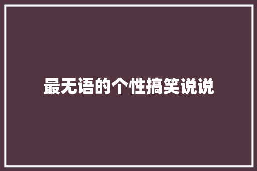 最无语的个性搞笑说说 知识百科