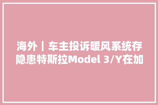 海外｜车主投诉暖风系统存隐患特斯拉Model 3/Y在加拿大年夜吸收查询访问