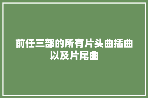 前任三部的所有片头曲插曲以及片尾曲