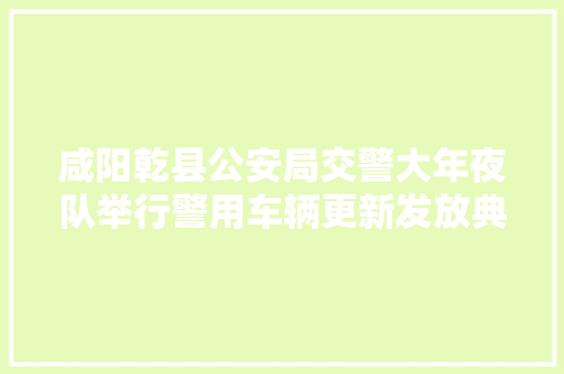 咸阳乾县公安局交警大年夜队举行警用车辆更新发放典礼 汽车知识
