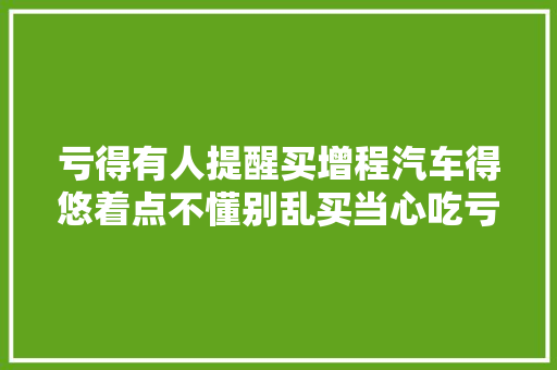 亏得有人提醒买增程汽车得悠着点不懂别乱买当心吃亏 汽车知识