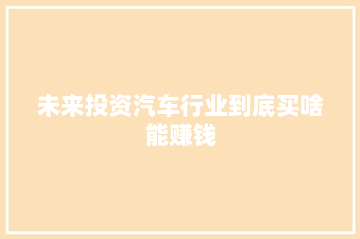 未来投资汽车行业到底买啥能赚钱
