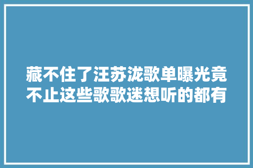 藏不住了汪苏泷歌单曝光竟不止这些歌歌迷想听的都有