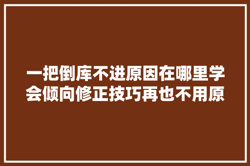 一把倒库不进原因在哪里学会倾向修正技巧再也不用原地打转了