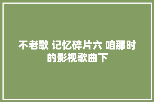 不老歌 记忆碎片六 咱那时的影视歌曲下