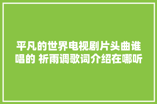 平凡的世界电视剧片头曲谁唱的 祈雨调歌词介绍在哪听 休闲娱乐