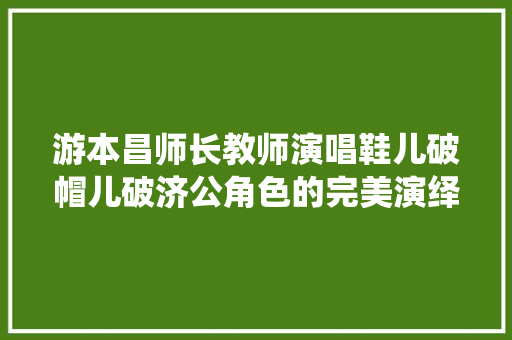 游本昌师长教师演唱鞋儿破帽儿破济公角色的完美演绎