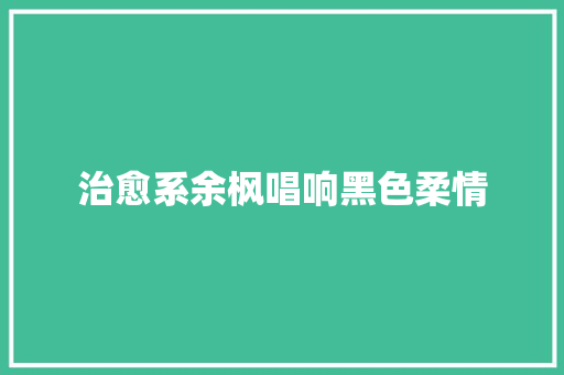 治愈系余枫唱响黑色柔情