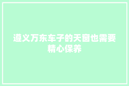 遵义万东车子的天窗也需要精心保养