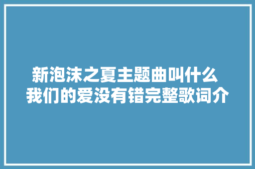 新泡沫之夏主题曲叫什么 我们的爱没有错完整歌词介绍 休闲娱乐