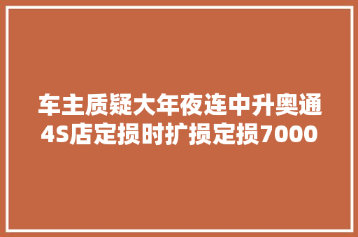 车主质疑大年夜连中升奥通4S店定损时扩损定损7000多沟通后只赔了3800元 汽车知识