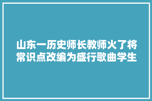山东一历史师长教师火了将常识点改编为盛行歌曲学生玩嗨了 休闲娱乐