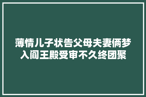 薄情儿子状告父母夫妻俩梦入阎王殿受审不久终团聚