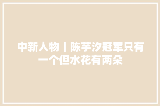 中新人物丨陈芋汐冠军只有一个但水花有两朵