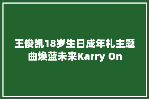 王俊凯18岁生日成年礼主题曲焕蓝未来Karry On 休闲娱乐