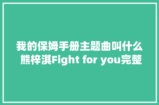 我的保姆手册主题曲叫什么 熊梓淇Fight for you完整歌词 休闲娱乐