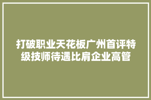 打破职业天花板广州首评特级技师待遇比肩企业高管 汽车知识