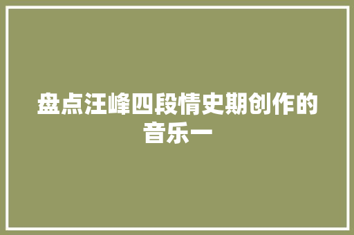 盘点汪峰四段情史期创作的音乐一