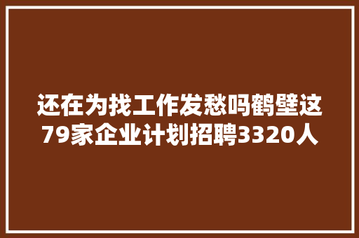还在为找工作发愁吗鹤壁这79家企业计划招聘3320人 汽车知识