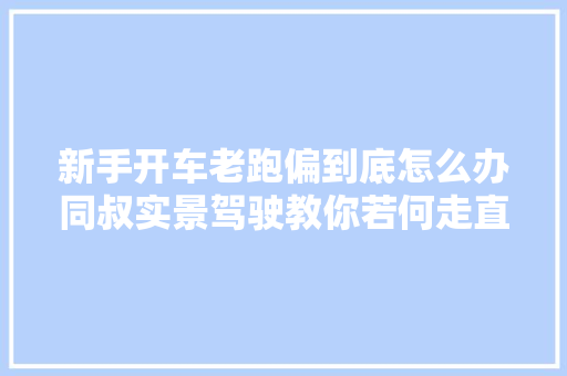 新手开车老跑偏到底怎么办同叔实景驾驶教你若何走直线