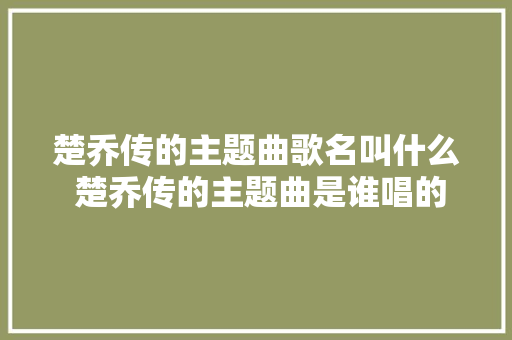 楚乔传的主题曲歌名叫什么 楚乔传的主题曲是谁唱的