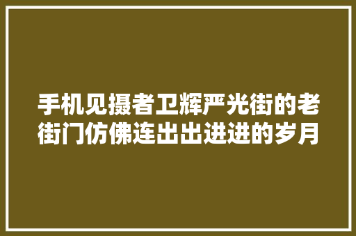 手机见摄者卫辉严光街的老街门仿佛连出出进进的岁月都变老了 汽车知识