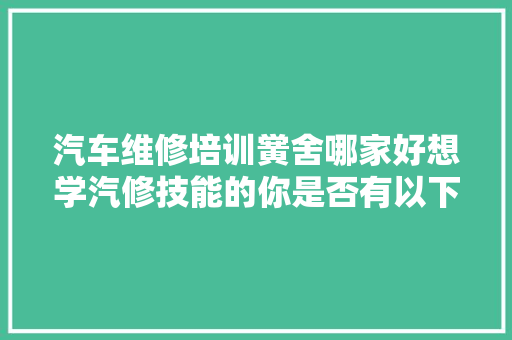 汽车维修培训黉舍哪家好想学汽修技能的你是否有以下担心呢 汽车知识