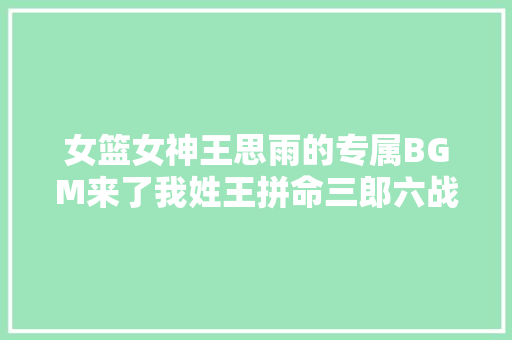 女篮女神王思雨的专属BGM来了我姓王拼命三郎六战全胜耀光线