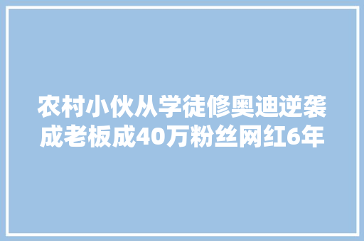 农村小伙从学徒修奥迪逆袭成老板成40万粉丝网红6年成长600门店 汽车知识
