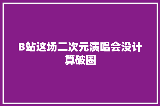 B站这场二次元演唱会没计算破圈