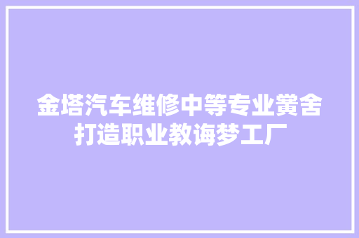 金塔汽车维修中等专业黉舍打造职业教诲梦工厂 汽车知识