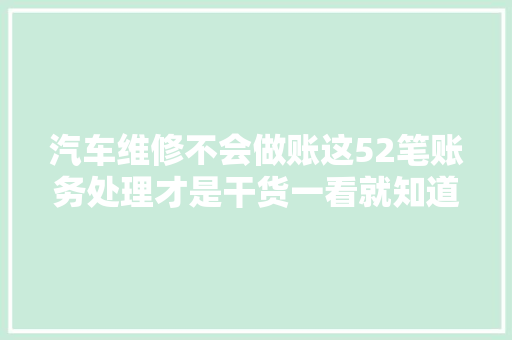 汽车维修不会做账这52笔账务处理才是干货一看就知道咋做账 汽车知识