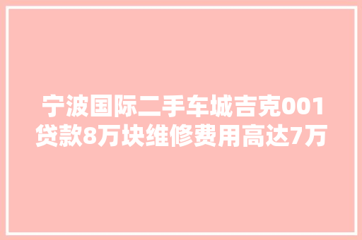宁波国际二手车城吉克001贷款8万块维修费用高达7万元 汽车知识